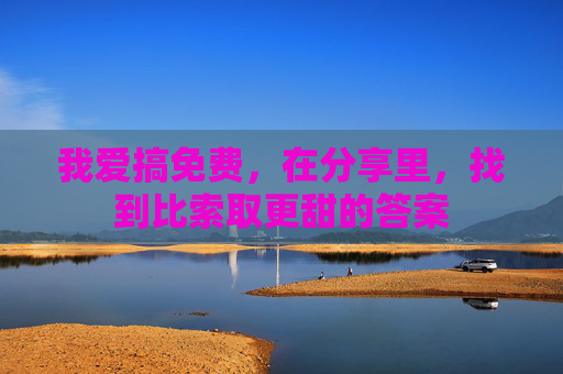 我爱搞免费,在分享里,找到比索取更甜的答案 我爱搞免费,在分享里,找到比索取更甜的答案