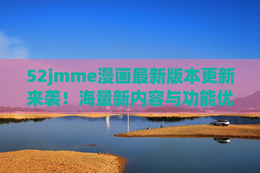 52jmme漫画最新版本更新来袭!海量新内容与功能优化等你体验 52jmme漫画最新版本更新来袭!海量新内容与功能优化等你体验