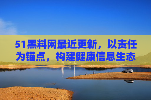 51黑料网最近更新,以责任为锚点,构建健康信息生态 51黑料网最近更新,以责任为锚点,构建健康信息生态