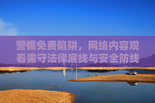 警惕免费陷阱,网络内容观看需守法律底线与安全防线 警惕免费陷阱,网络内容观看需守法律底线与安全防线