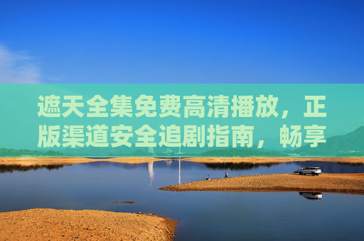 遮天全集免费高清播放,正版渠道安全追剧指南,畅享玄幻史诗视觉盛宴! 遮天全集免费高清播放,正版渠道安全追剧指南,畅享玄幻史诗视觉盛宴!