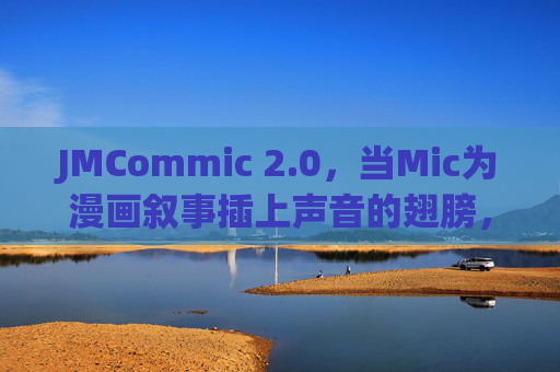JMCommic 2.0,当Mic为漫画叙事插上声音的翅膀,开启沉浸式创作新纪元 JMCommic 2.0,当Mic为漫画叙事插上声音的翅膀,开启沉浸式创作新纪元