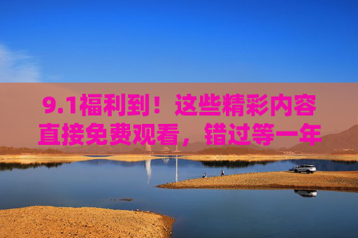 9.1福利到！这些精彩内容直接免费观看，错过等一年！