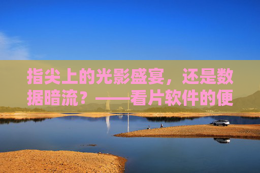 指尖上的光影盛宴，还是数据暗流？——看片软件的便利与隐忧