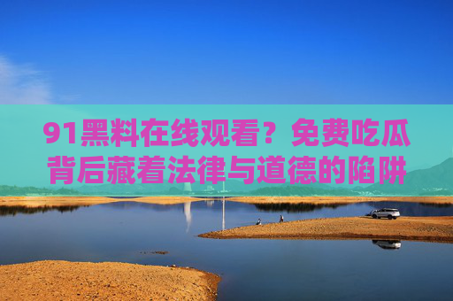 91黑料在线观看?免费吃瓜背后藏着法律与道德的陷阱 91黑料在线观看?免费吃瓜背后藏着法律与道德的陷阱