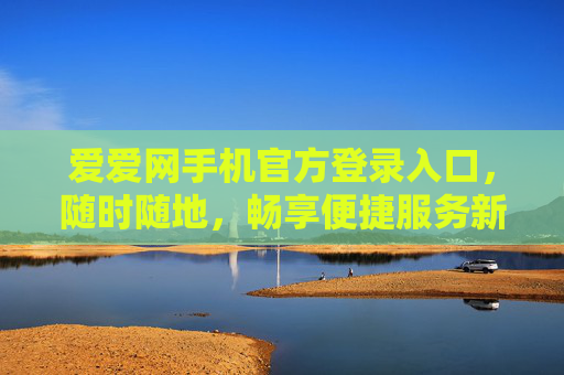 爱爱网手机官方登录入口,随时随地,畅享便捷服务新体验 爱爱网手机官方登录入口,随时随地,畅享便捷服务新体验