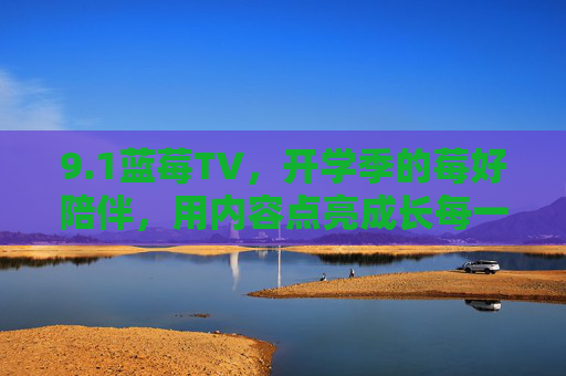 9.1蓝莓TV,开学季的莓好陪伴,用内容点亮成长每一步 9.1蓝莓TV,开学季的莓好陪伴,用内容点亮成长每一步