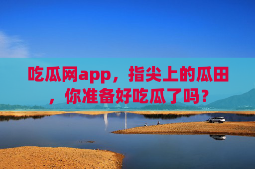 吃瓜网app,指尖上的瓜田,你准备好吃瓜了吗? 吃瓜网app,指尖上的瓜田,你准备好吃瓜了吗?