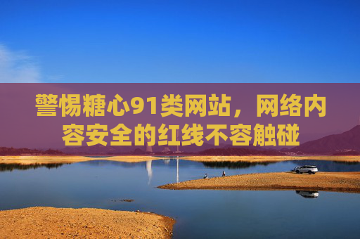 警惕糖心91类网站,网络内容安全的红线不容触碰 警惕糖心91类网站,网络内容安全的红线不容触碰