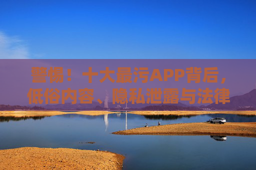警惕!十大最污APP背后,低俗内容、隐私泄露与法律红线,这些坑千万别踩! 警惕!十大最污APP背后,低俗内容、隐私泄露与法律红线,这些坑千万别踩!