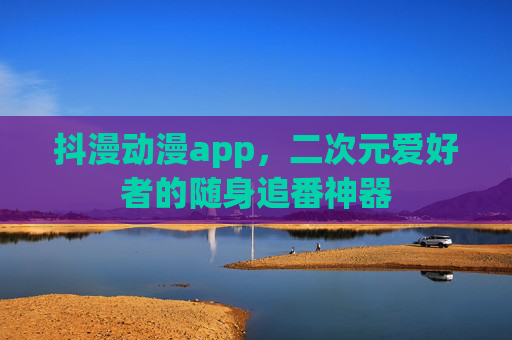 抖漫动漫app,二次元爱好者的随身追番神器 抖漫动漫app,二次元爱好者的随身追番神器