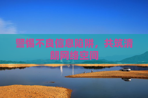 警惕不良信息陷阱，共筑清朗网络空间