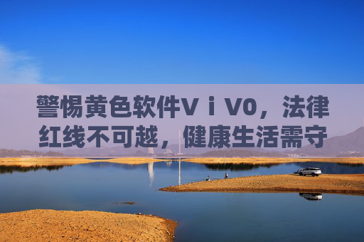 警惕黄色软件VⅰV0,法律红线不可越,健康生活需守护 警惕黄色软件VⅰV0,法律红线不可越,健康生活需守护