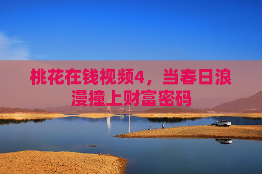 桃花在钱视频4,当春日浪漫撞上财富密码 桃花在钱视频4,当春日浪漫撞上财富密码
