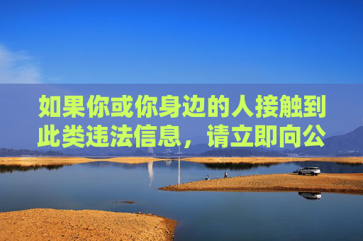 如果你或你身边的人接触到此类违法信息,请立即向公安机关举报,举报电话为110,或通过网络违法犯罪举报网站等渠道进行反映。让我们携手抵制网络谣言、网络色情等有害信息,为构建清朗网络环境贡献力量 如果你或你身边的人接触到此类违法信息,请立即向公安机关举报,举报电话为110,或通过网络违法犯罪举报网站等渠道进行反映。让我们携手抵制网络谣言、网络色情等有害信息,为构建清朗网络环境贡献力量