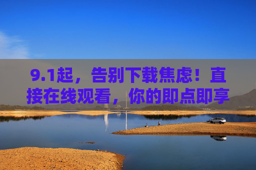9.1起,告别下载焦虑!直接在线观看,你的即点即享时代来了 9.1起,告别下载焦虑!直接在线观看,你的即点即享时代来了