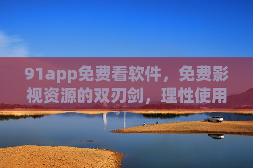 91app免费看软件,免费影视资源的双刃剑,理性使用是关键 91app免费看软件,免费影视资源的双刃剑,理性使用是关键