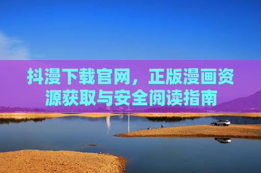 抖漫下载官网,正版漫画资源获取与安全阅读指南 抖漫下载官网,正版漫画资源获取与安全阅读指南