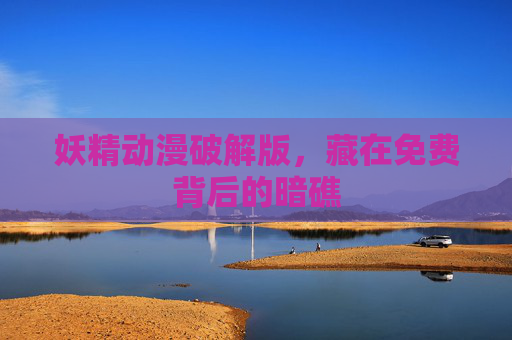 妖精动漫破解版,藏在免费背后的暗礁 妖精动漫破解版,藏在免费背后的暗礁