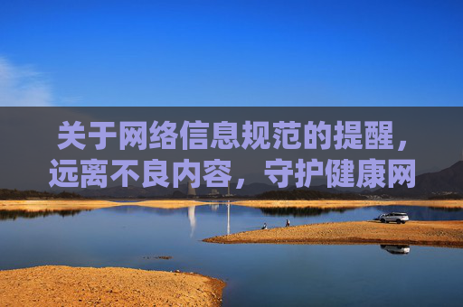关于网络信息规范的提醒,远离不良内容,守护健康网络环境 关于网络信息规范的提醒,远离不良内容,守护健康网络环境