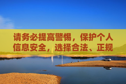 请务必提高警惕,保护个人信息安全,选择合法、正规的应用渠道,避免因下载不良APP而承担不必要的法律风险和安全风险 请务必提高警惕,保护个人信息安全,选择合法、正规的应用渠道,避免因下载不良APP而承担不必要的法律风险和安全风险