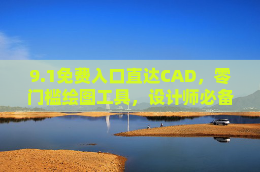9.1免费入口直达CAD,零门槛绘图工具,设计师必备! 9.1免费入口直达CAD,零门槛绘图工具,设计师必备!