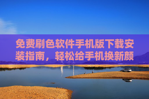 免费刷色软件手机版下载安装指南,轻松给手机换新颜,告别单调色彩! 免费刷色软件手机版下载安装指南,轻松给手机换新颜,告别单调色彩!