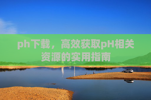 ph下载，高效获取pH相关资源的实用指南