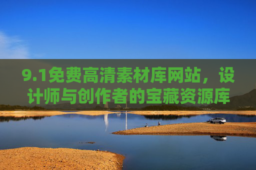 9.1免费高清素材库网站，设计师与创作者的宝藏资源库，免费下载无套路！