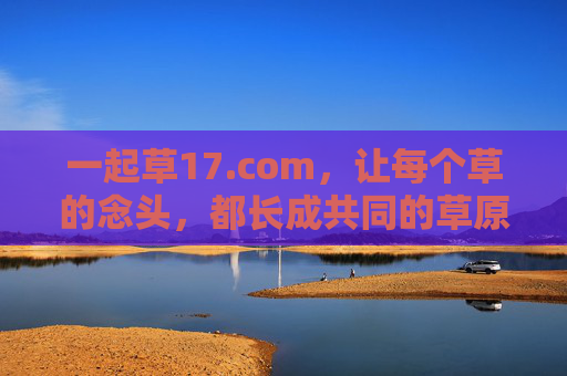 一起草17.com,让每个草的念头,都长成共同的草原 一起草17.com,让每个草的念头,都长成共同的草原