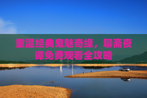重温经典鬼魅奇缘,聊斋夜谭免费观看全攻略 重温经典鬼魅奇缘,聊斋夜谭免费观看全攻略