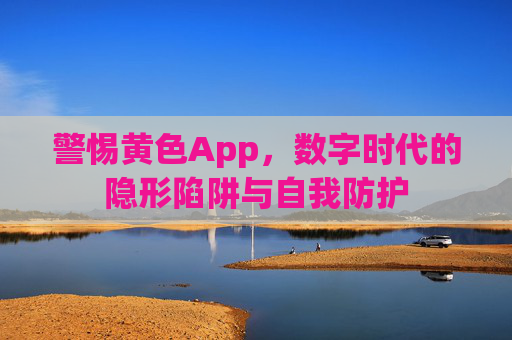 警惕黄色App,数字时代的隐形陷阱与自我防护 警惕黄色App,数字时代的隐形陷阱与自我防护
