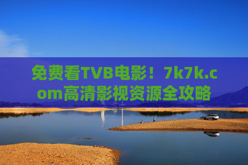 免费看TVB电影!7k7k.com高清影视资源全攻略 免费看TVB电影!7k7k.com高清影视资源全攻略