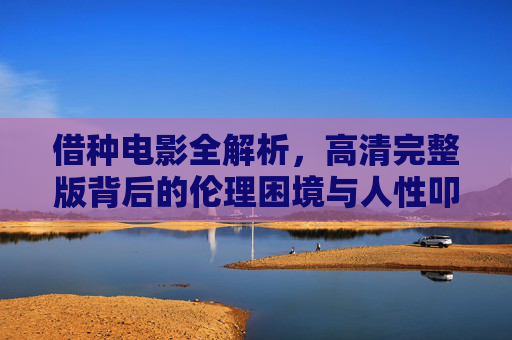 借种电影全解析,高清完整版背后的伦理困境与人性叩问 借种电影全解析,高清完整版背后的伦理困境与人性叩问