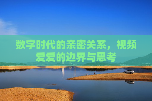 数字时代的亲密关系,视频爱爱的边界与思考 数字时代的亲密关系,视频爱爱的边界与思考