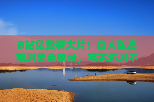 B站免费看大片!真人版高能剧集全收录,宅家追剧不重样 B站免费看大片!真人版高能剧集全收录,宅家追剧不重样