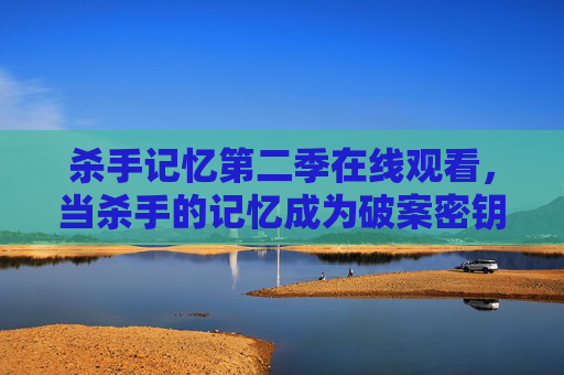 杀手记忆第二季在线观看,当杀手的记忆成为破案密钥,烧脑悬疑再升级 杀手记忆第二季在线观看,当杀手的记忆成为破案密钥,烧脑悬疑再升级
