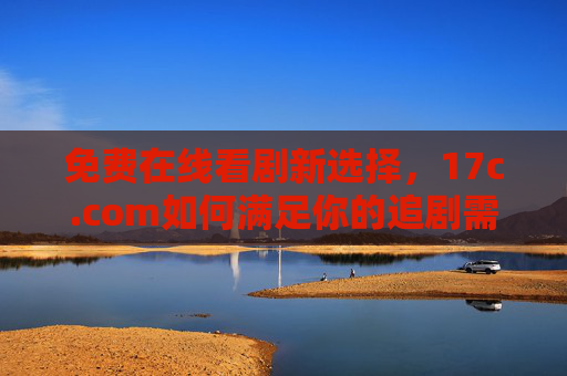 免费在线看剧新选择,17c.com如何满足你的追剧需求? 免费在线看剧新选择,17c.com如何满足你的追剧需求?