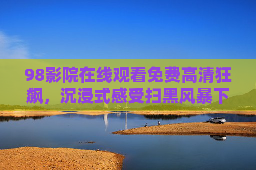 98影院在线观看免费高清狂飙,沉浸式感受扫黑风暴下的众生相 98影院在线观看免费高清狂飙,沉浸式感受扫黑风暴下的众生相