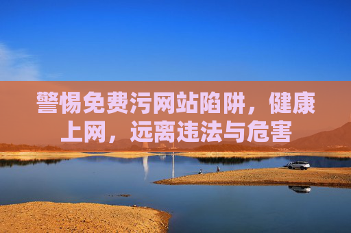 警惕免费污网站陷阱,健康上网,远离违法与危害 警惕免费污网站陷阱,健康上网,远离违法与危害