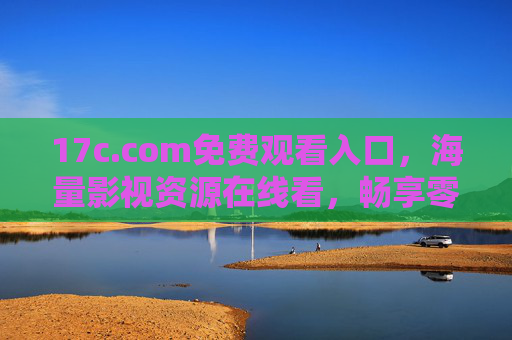 17c.com免费观看入口，海量影视资源在线看，畅享零门槛观影体验