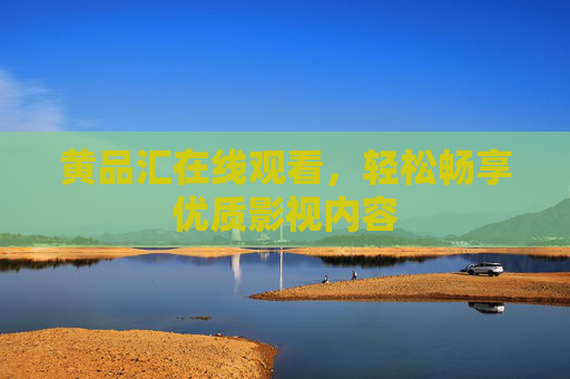 黄品汇在线观看,轻松畅享优质影视内容 黄品汇在线观看,轻松畅享优质影视内容