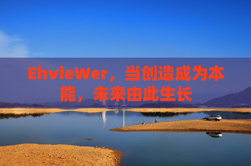 EhvieWer,当创造成为本能,未来由此生长 EhvieWer,当创造成为本能,未来由此生长