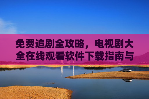 免费追剧全攻略,电视剧大全在线观看软件下载指南与安全提醒 免费追剧全攻略,电视剧大全在线观看软件下载指南与安全提醒
