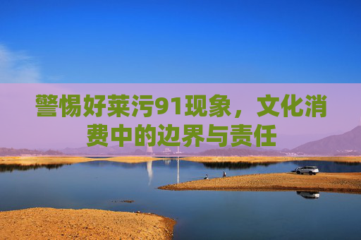 警惕好莱污91现象，文化消费中的边界与责任