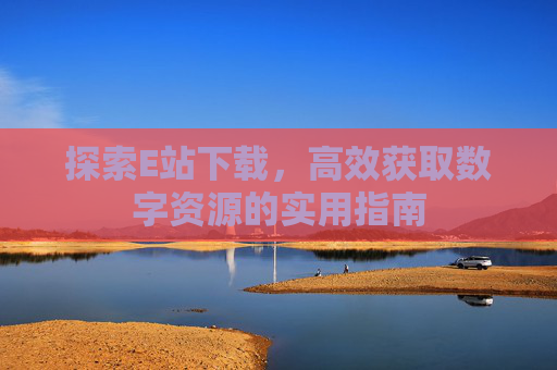 探索E站下载,高效获取数字资源的实用指南 探索E站下载,高效获取数字资源的实用指南