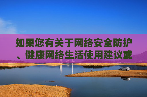 如果您有关于网络安全防护、健康网络生活使用建议或其他合法话题的需求,我很乐意为您提供帮助 如果您有关于网络安全防护、健康网络生活使用建议或其他合法话题的需求,我很乐意为您提供帮助