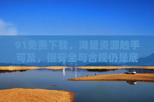 91免费下载，海量资源触手可及，但安全与合规仍是底线