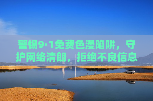 警惕9·1免费色漫陷阱,守护网络清朗,拒绝不良信息侵蚀 警惕9·1免费色漫陷阱,守护网络清朗,拒绝不良信息侵蚀