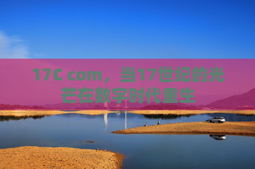 17C com,当17世纪的光芒在数字时代重生 17C com,当17世纪的光芒在数字时代重生